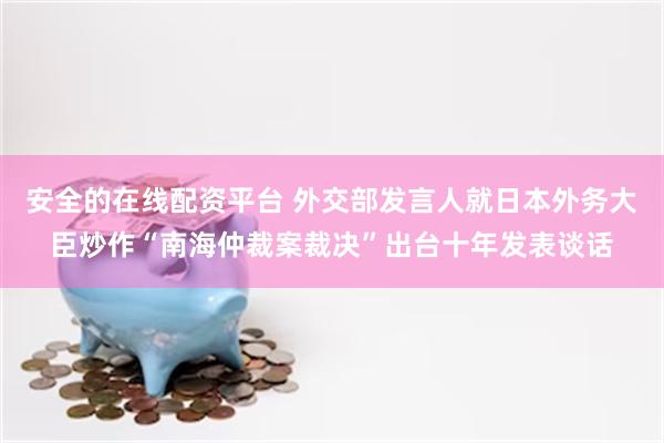 安全的在线配资平台 外交部发言人就日本外务大臣炒作“南海仲裁案裁决”出台十年发表谈话