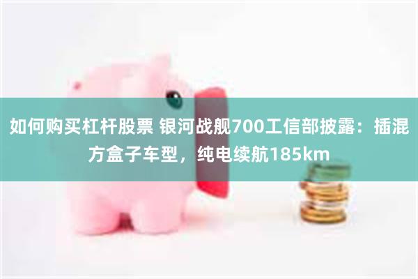 如何购买杠杆股票 银河战舰700工信部披露：插混方盒子车型，纯电续航185km