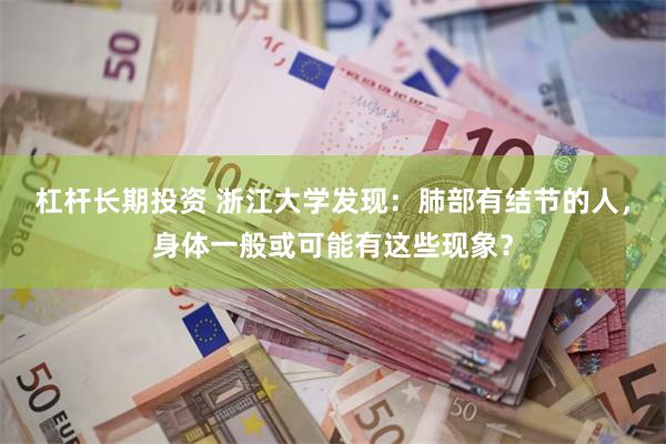 杠杆长期投资 浙江大学发现：肺部有结节的人，身体一般或可能有这些现象？