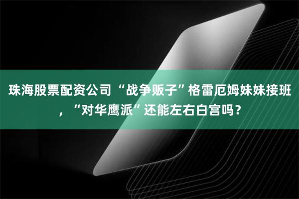珠海股票配资公司 “战争贩子”格雷厄姆妹妹接班，“对华鹰派”还能左右白宫吗？