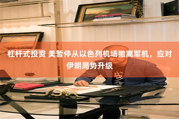 杠杆式投资 美暂停从以色列机场撤离军机，应对伊朗局势升级