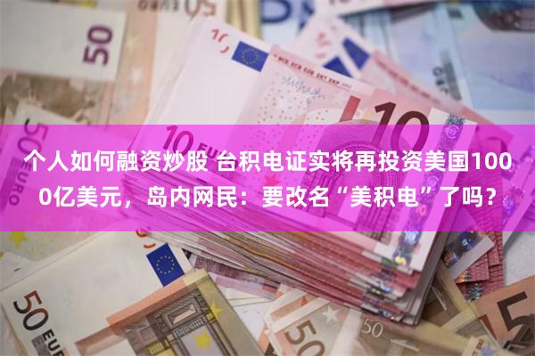 个人如何融资炒股 台积电证实将再投资美国1000亿美元，岛内网民：要改名“美积电”了吗？