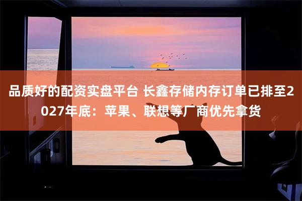 品质好的配资实盘平台 长鑫存储内存订单已排至2027年底：苹果、联想等厂商优先拿货