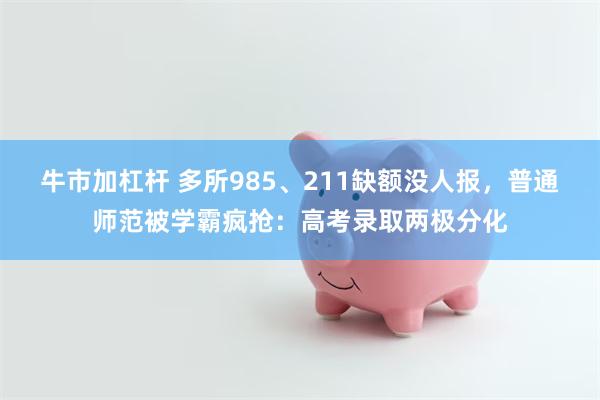 牛市加杠杆 多所985、211缺额没人报，普通师范被学霸疯抢：高考录取两极分化