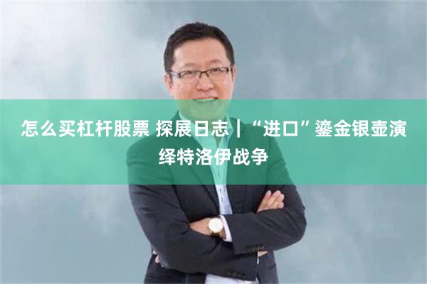 怎么买杠杆股票 探展日志｜“进口”鎏金银壶演绎特洛伊战争