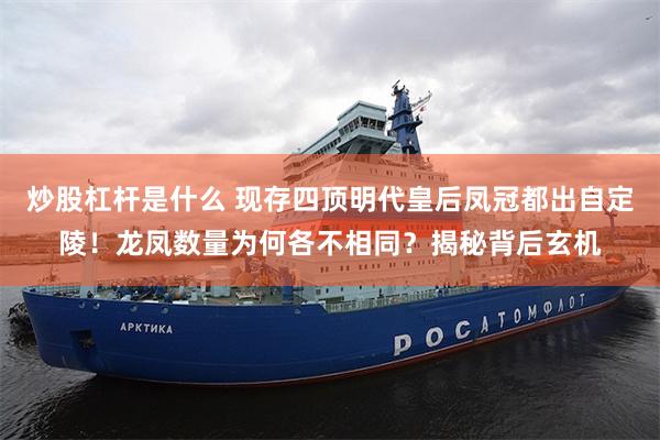 炒股杠杆是什么 现存四顶明代皇后凤冠都出自定陵！龙凤数量为何各不相同？揭秘背后玄机