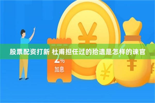 股票配资打新 杜甫担任过的拾遗是怎样的谏官
