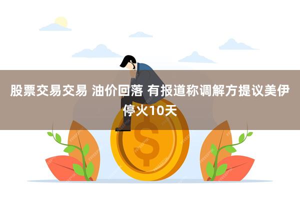 股票交易交易 油价回落 有报道称调解方提议美伊停火10天