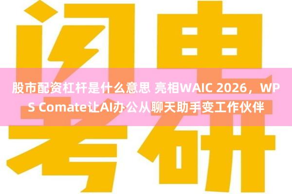 股市配资杠杆是什么意思 亮相WAIC 2026，WPS Comate让AI办公从聊天助手变工作伙伴