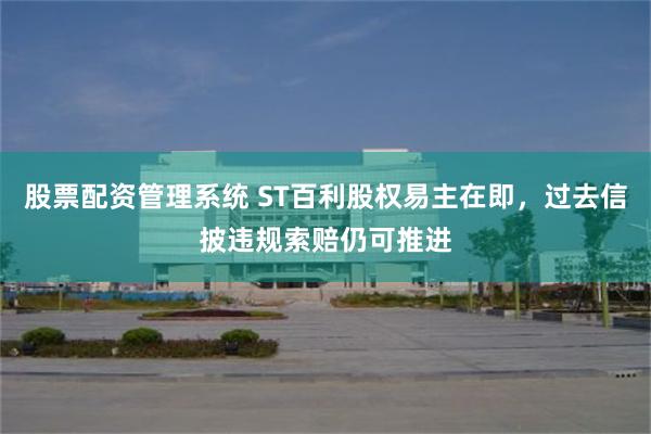 股票配资管理系统 ST百利股权易主在即，过去信披违规索赔仍可推进