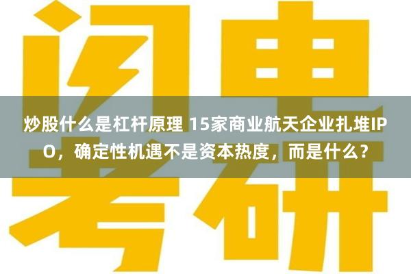 炒股什么是杠杆原理 15家商业航天企业扎堆IPO,确定性机遇不是资本热度,而是什么?