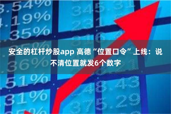 安全的杠杆炒股app 高德“位置口令”上线：说不清位置就发6个数字