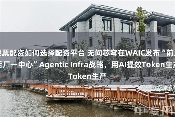 股票配资如何选择配资平台 无问芯穹在WAIC发布“前店后厂一中心”Agentic Infra战略，用AI提效Token生产