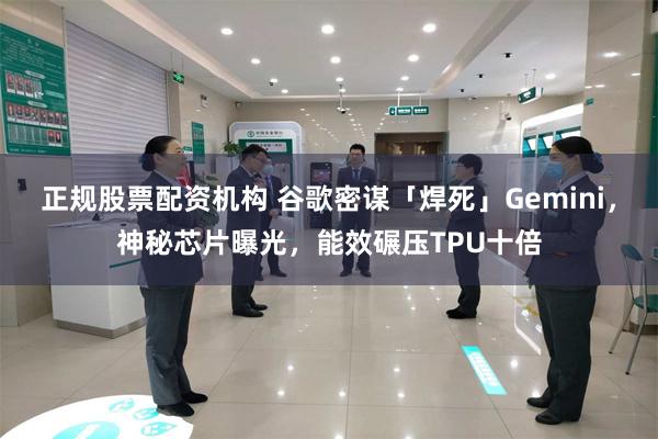 正规股票配资机构 谷歌密谋「焊死」Gemini，神秘芯片曝光，能效碾压TPU十倍