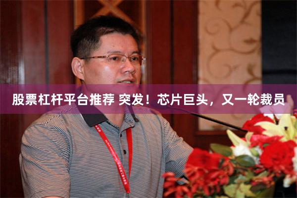 股票杠杆平台推荐 突发!芯片巨头,又一轮裁员