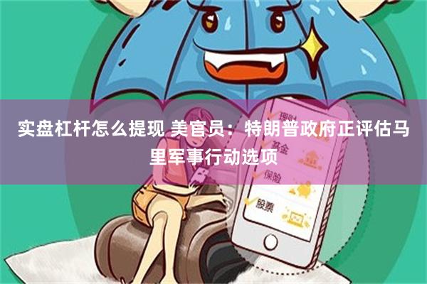 实盘杠杆怎么提现 美官员：特朗普政府正评估马里军事行动选项