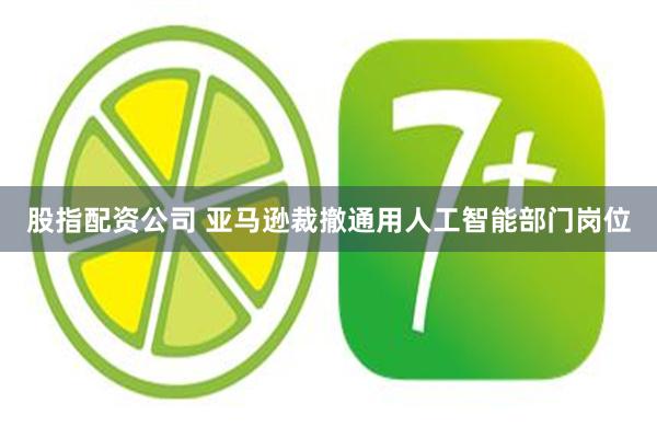 股指配资公司 亚马逊裁撤通用人工智能部门岗位