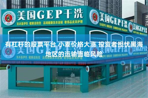 有杠杆的股票平台 小麦价格大涨 投资者担忧黑海地区的运输面临风险