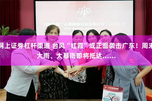 网上证劵杠杆渠道 台风“红霞”或正面袭击广东！周末大雨、大暴雨即将抵达......