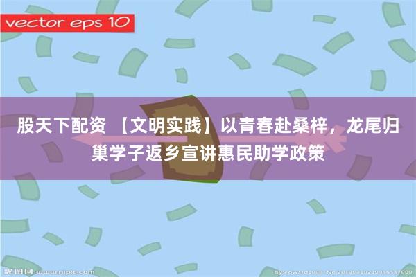 股天下配资 【文明实践】以青春赴桑梓，龙尾归巢学子返乡宣讲惠民助学政策