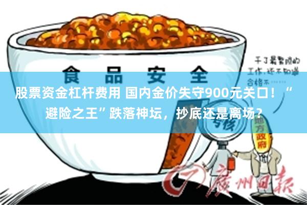 股票资金杠杆费用 国内金价失守900元关口!“避险之王”跌落神坛,抄底还是离场?