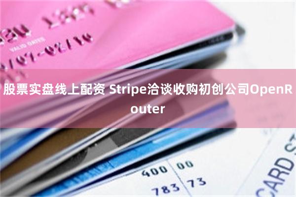 股票实盘线上配资 Stripe洽谈收购初创公司OpenRouter