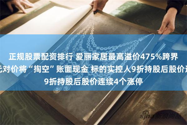 正规股票配资排行 爱丽家居最高溢价475%跨界存储：5亿元对价将“掏空”账面现金 标的实控人9折持股后股价连续4个涨停