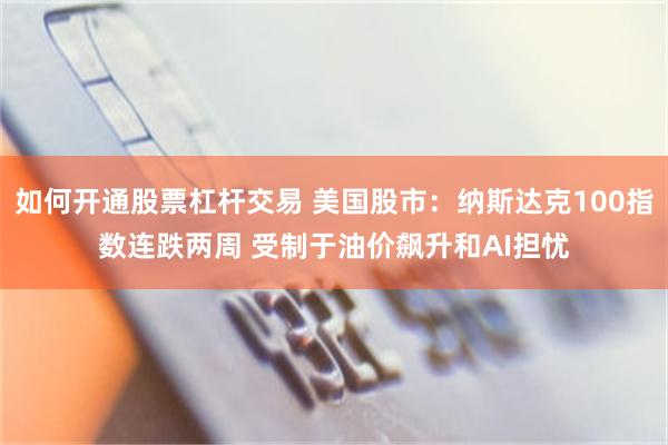 如何开通股票杠杆交易 美国股市:纳斯达克100指数连跌两周 受制于油价飙升和AI担忧