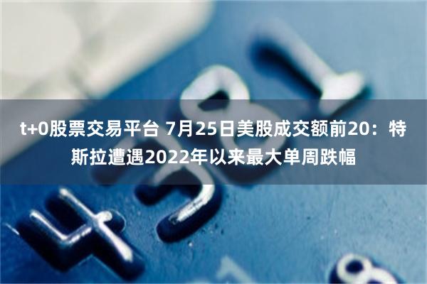 t+0股票交易平台 7月25日美股成交额前20：特斯拉遭遇2022年以来最大单周跌幅