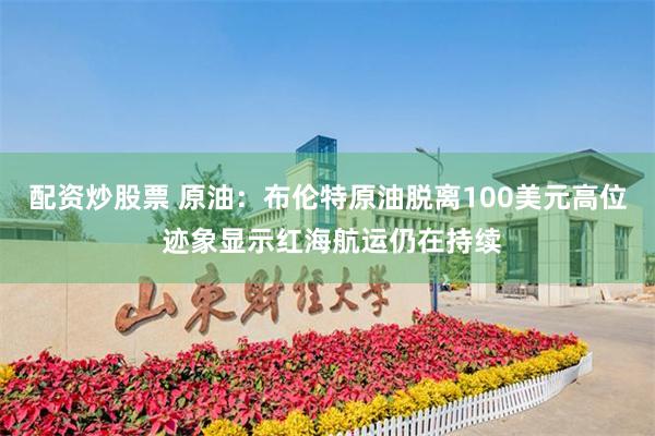 配资炒股票 原油：布伦特原油脱离100美元高位 迹象显示红海航运仍在持续
