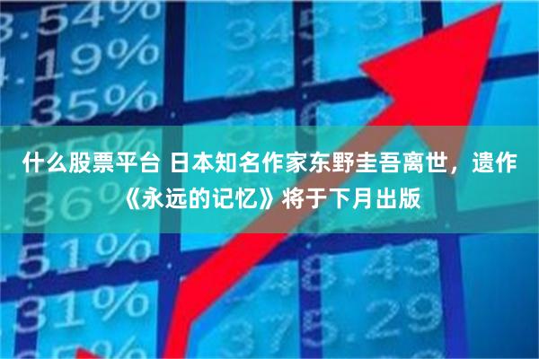 什么股票平台 日本知名作家东野圭吾离世，遗作《永远的记忆》将于下月出版