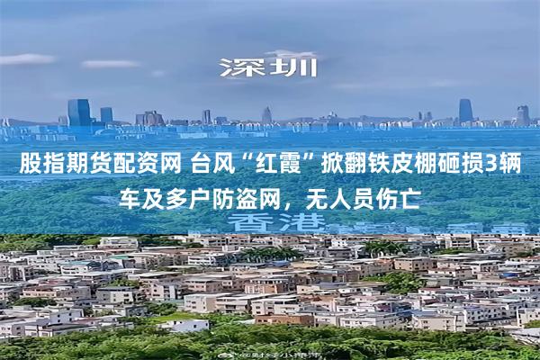股指期货配资网 台风“红霞”掀翻铁皮棚砸损3辆车及多户防盗网,无人员伤亡