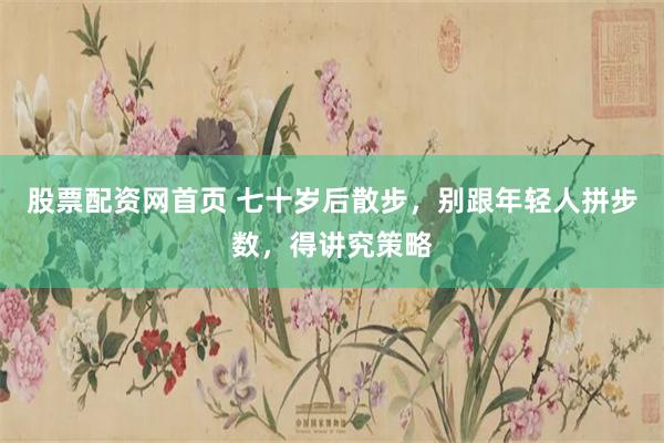 股票配资网首页 七十岁后散步，别跟年轻人拼步数，得讲究策略