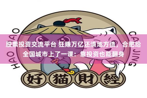 股票投资交流平台 狂赚万亿还清地方债，合肥给全国城市上了一课：靠投资也能翻身