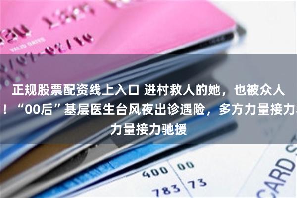 正规股票配资线上入口 进村救人的她，也被众人救了！“00后”基层医生台风夜出诊遇险，多方力量接力驰援