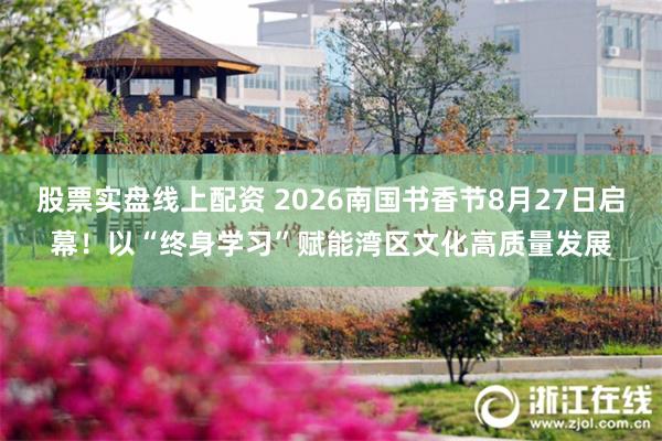 股票实盘线上配资 2026南国书香节8月27日启幕!以“终身学习”赋能湾区文化高质量发展