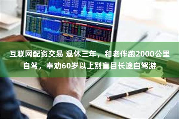 互联网配资交易 退休三年，和老伴跑2000公里自驾，奉劝60岁以上别盲目长途自驾游