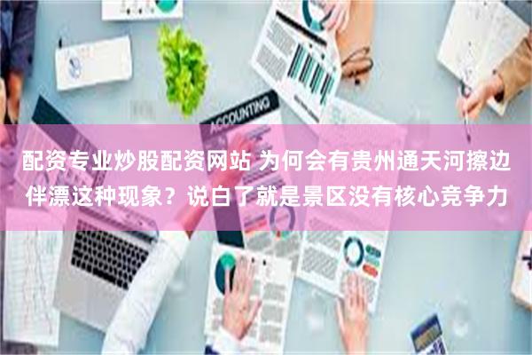 配资专业炒股配资网站 为何会有贵州通天河擦边伴漂这种现象？说白了就是景区没有核心竞争力