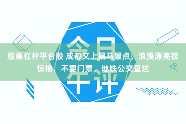 股票杠杆平台股 成都又上黑马景点，浪漫漂亮很惊艳，不要门票，地铁公交直达