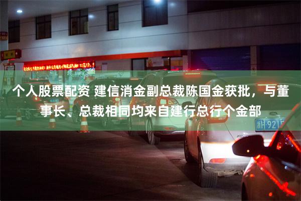 个人股票配资 建信消金副总裁陈国金获批,与董事长、总裁相同均来自建行总行个金部