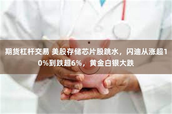 期货杠杆交易 美股存储芯片股跳水，闪迪从涨超10%到跌超6%，黄金白银大跌