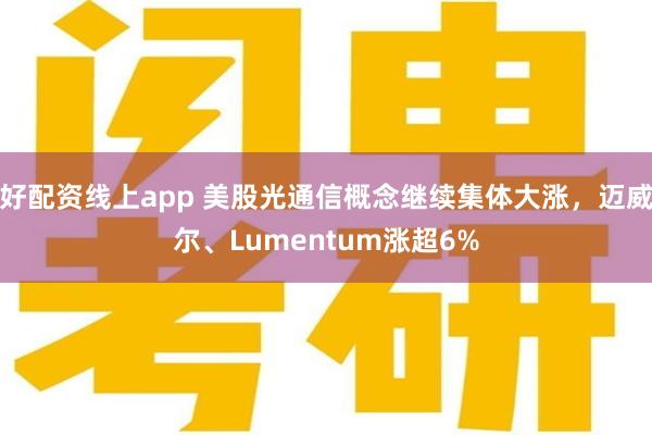 好配资线上app 美股光通信概念继续集体大涨，迈威尔、Lumentum涨超6%