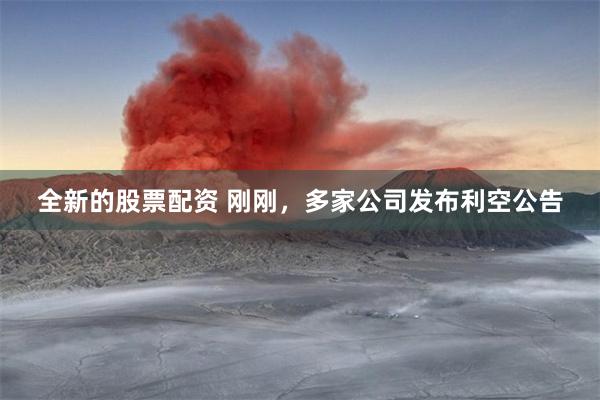 全新的股票配资 刚刚，多家公司发布利空公告