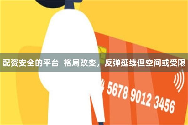 配资安全的平台  格局改变，反弹延续但空间或受限