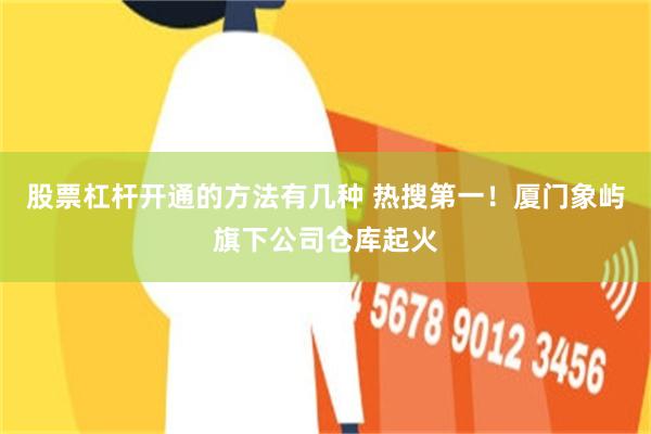 股票杠杆开通的方法有几种 热搜第一！厦门象屿旗下公司仓库起火