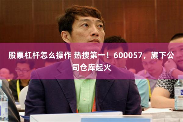 股票杠杆怎么操作 热搜第一!600057,旗下公司仓库起火