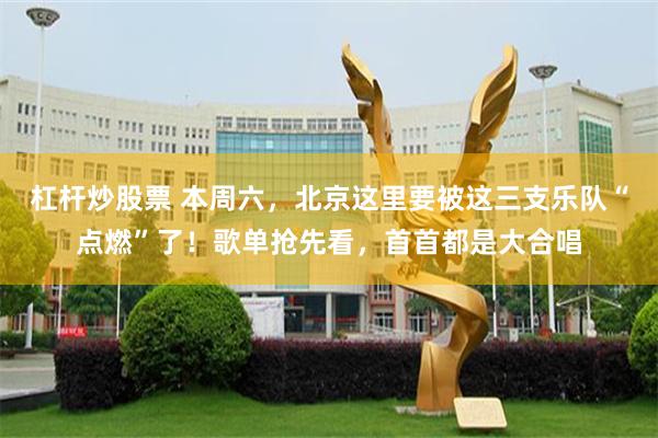 杠杆炒股票 本周六，北京这里要被这三支乐队“点燃”了！歌单抢先看，首首都是大合唱