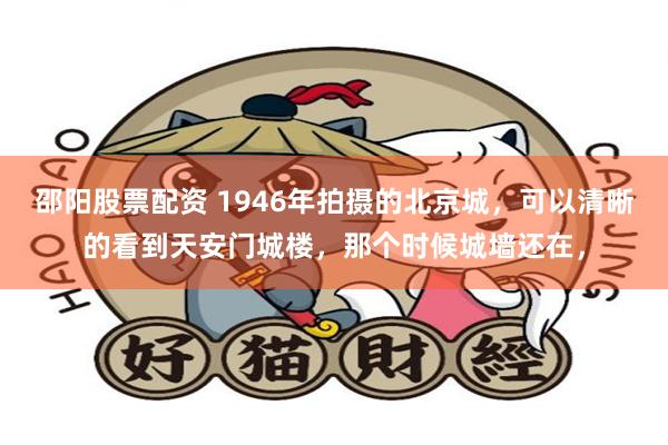 邵阳股票配资 1946年拍摄的北京城，可以清晰的看到天安门城楼，那个时候城墙还在，