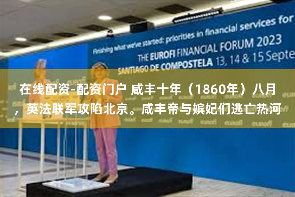 在线配资-配资门户 咸丰十年（1860年）八月，英法联军攻陷北京。咸丰帝与嫔妃们逃亡热河
