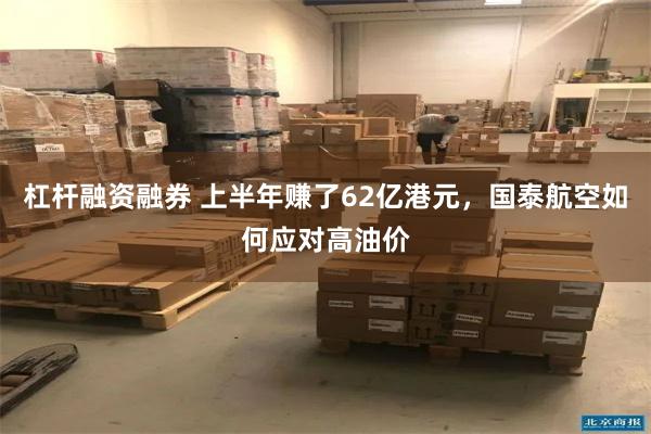 杠杆融资融券 上半年赚了62亿港元，国泰航空如何应对高油价